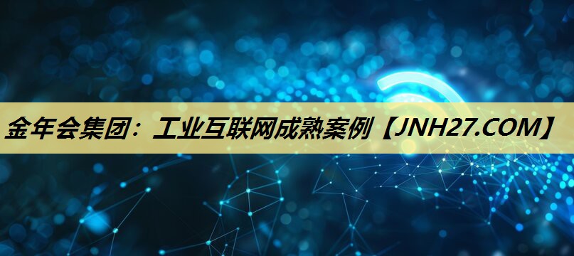 金年会集团：工业互联网成熟案例