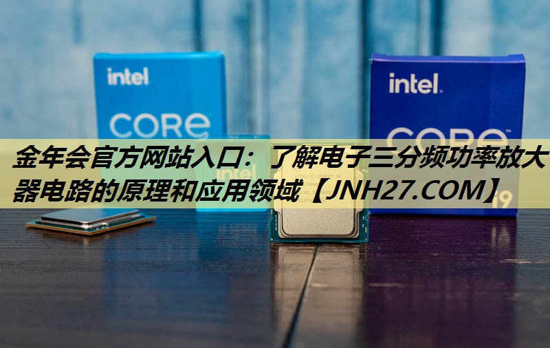 金年会官方网站入口:了解电子三分频功率放大器电路的原理和应用领域 金年会官方网站入口:了解电子三分频功率放大器电路的原理和应用领域