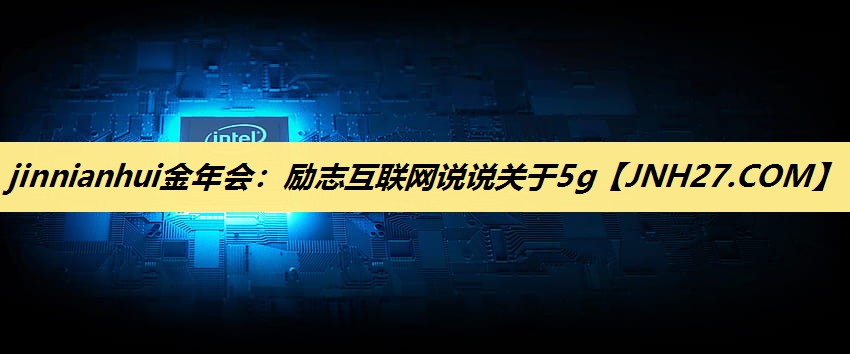 jinnianhui金年会:励志互联网说说关于5g jinnianhui金年会:励志互联网说说关于5g