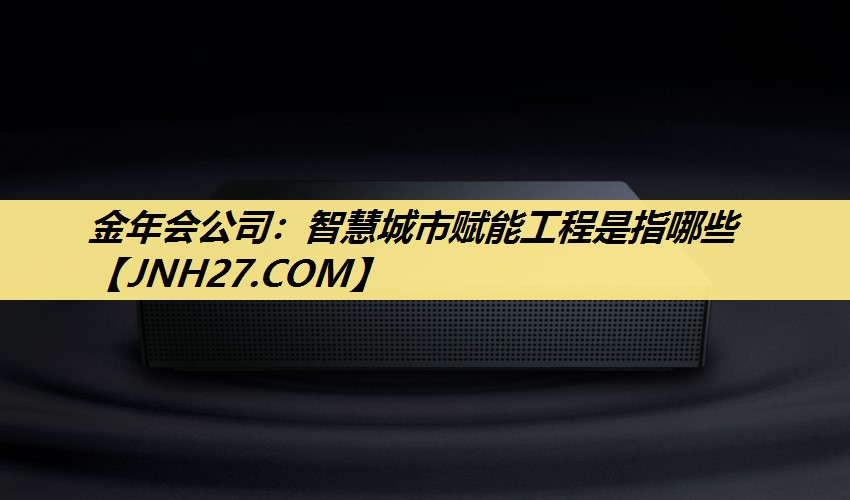 金年会公司:智慧城市赋能工程是指哪些 金年会公司:智慧城市赋能工程是指哪些