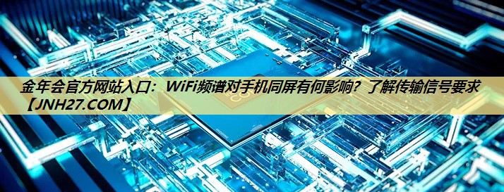金年会官方网站入口:WiFi频谱对手机同屏有何影响?了解传输信号要求 金年会官方网站入口:WiFi频谱对手机同屏有何影响?了解传输信号要求