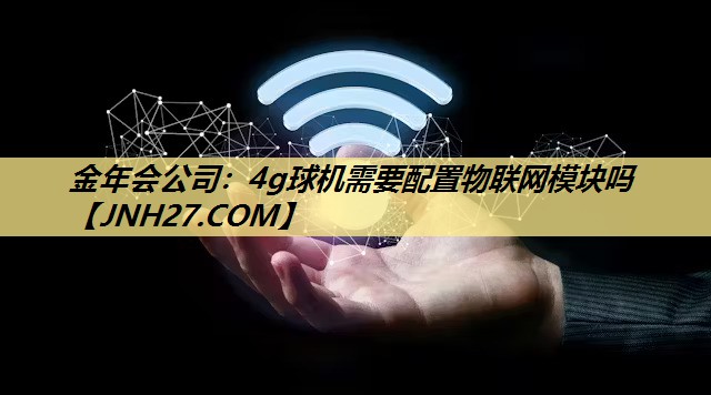 金年会公司:4g球机需要配置物联网模块吗 金年会公司:4g球机需要配置物联网模块吗