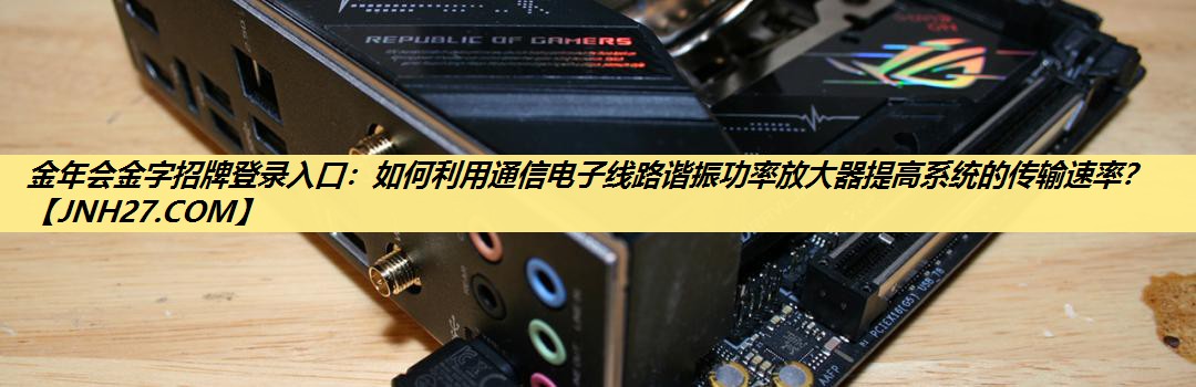 金年会金字招牌登录入口:如何利用通信电子线路谐振功率放大器提高系统的传输速率? 金年会金字招牌登录入口:如何利用通信电子线路谐振功率放大器提高系统的传输速率?