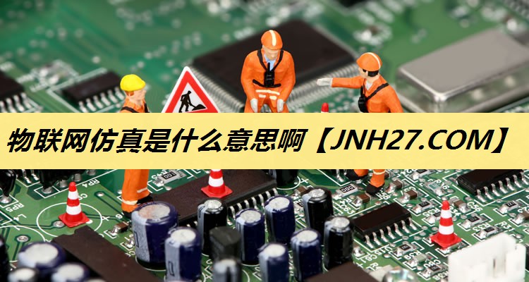 物联网仿真是什么意思啊 物联网仿真是什么意思啊