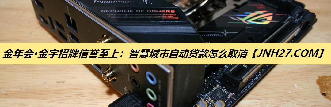 金年会·金字招牌信誉至上:智慧城市自动贷款怎么取消 金年会·金字招牌信誉至上:智慧城市自动贷款怎么取消