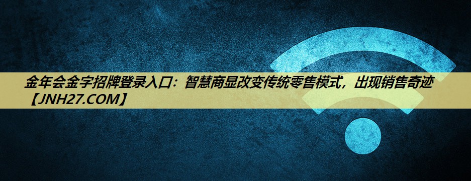 金年会金字招牌登录入口:智慧商显改变传统零售模式,出现销售奇迹 金年会金字招牌登录入口:智慧商显改变传统零售模式,出现销售奇迹