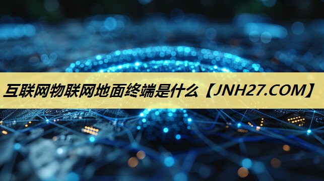 互联网物联网地面终端是什么 互联网物联网地面终端是什么