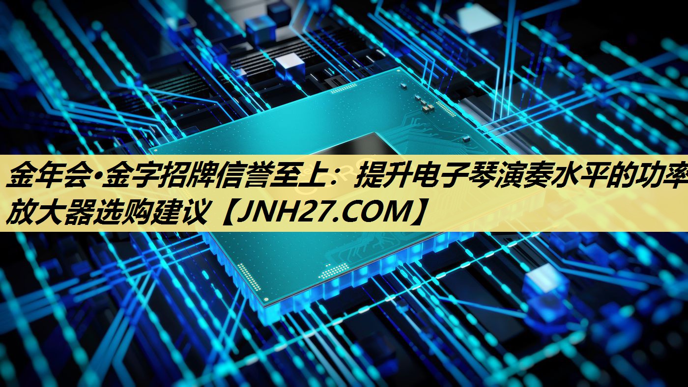 金年会·金字招牌信誉至上:提升电子琴演奏水平的功率放大器选购建议 金年会·金字招牌信誉至上:提升电子琴演奏水平的功率放大器选购建议