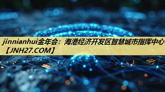 jinnianhui金年会:海港经济开发区智慧城市指挥中心 jinnianhui金年会:海港经济开发区智慧城市指挥中心