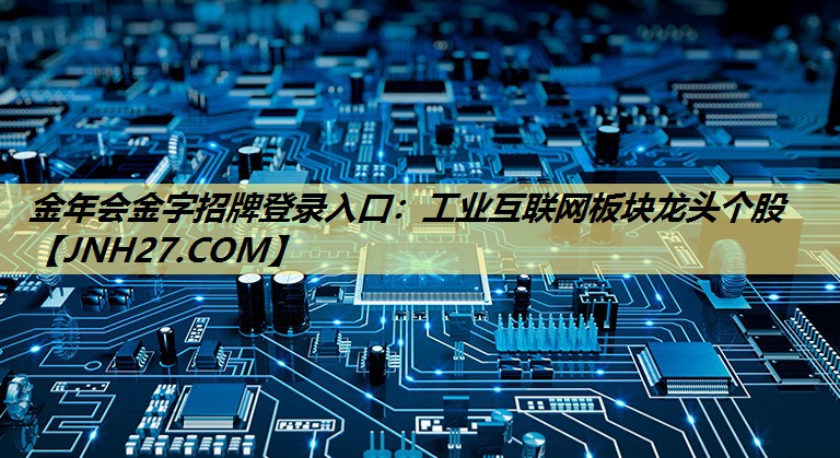 金年会金字招牌登录入口:工业互联网板块龙头个股 金年会金字招牌登录入口:工业互联网板块龙头个股