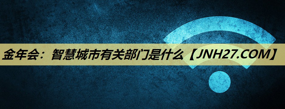 金年会:智慧城市有关部门是什么 金年会:智慧城市有关部门是什么