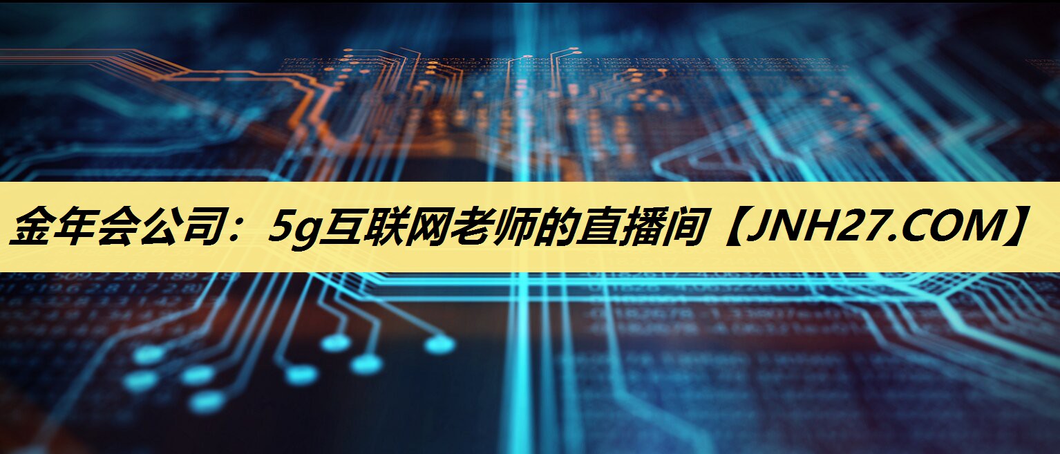 金年会公司:5g互联网老师的直播间 金年会公司:5g互联网老师的直播间