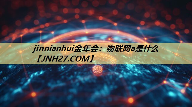 jinnianhui金年会:物联网a是什么 jinnianhui金年会:物联网a是什么