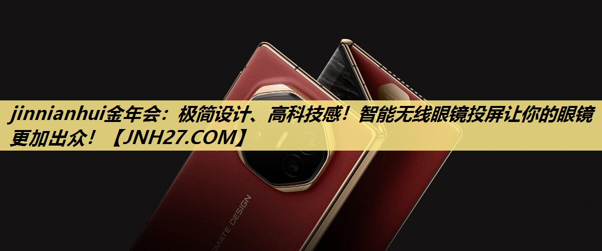 jinnianhui金年会:极简设计、高科技感!智能无线眼镜投屏让你的眼镜更加出众! jinnianhui金年会:极简设计、高科技感!智能无线眼镜投屏让你的眼镜更加出众!