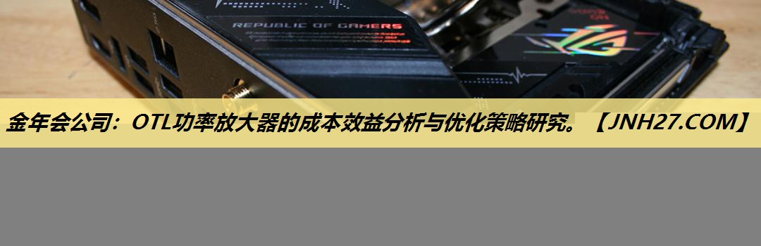 金年会公司:OTL功率放大器的成本效益分析与优化策略研究。 金年会公司:OTL功率放大器的成本效益分析与优化策略研究。