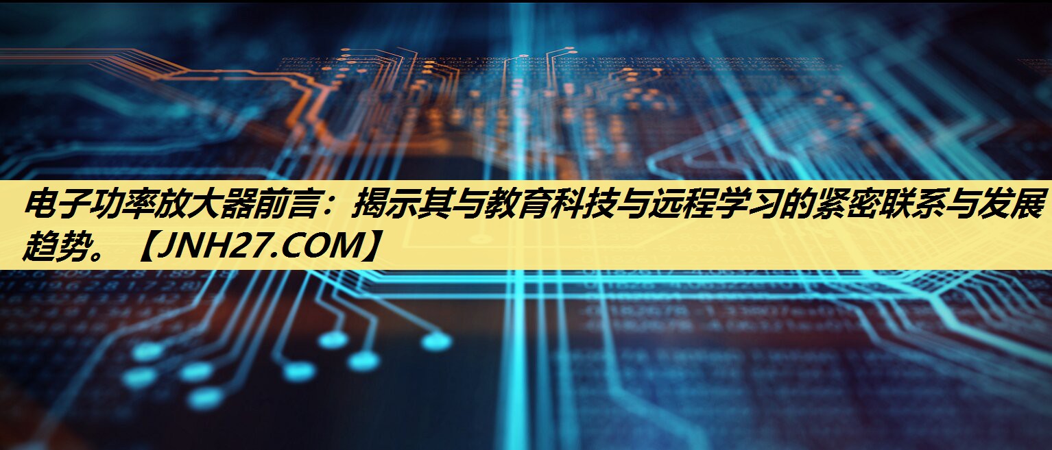 电子功率放大器前言:揭示其与教育科技与远程学习的紧密联系与发展趋势。 电子功率放大器前言:揭示其与教育科技与远程学习的紧密联系与发展趋势。