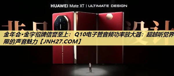 金年会·金字招牌信誉至上:Q10电子管音频功率放大器:超越听觉界限的声音魅力 金年会·金字招牌信誉至上:Q10电子管音频功率放大器:超越听觉界限的声音魅力
