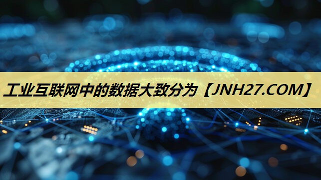 工业互联网中的数据大致分为 工业互联网中的数据大致分为