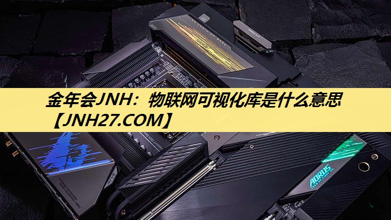 金年会JNH:物联网可视化库是什么意思 金年会JNH:物联网可视化库是什么意思