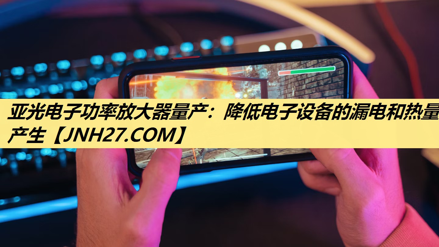 亚光电子功率放大器量产:降低电子设备的漏电和热量产生 亚光电子功率放大器量产:降低电子设备的漏电和热量产生