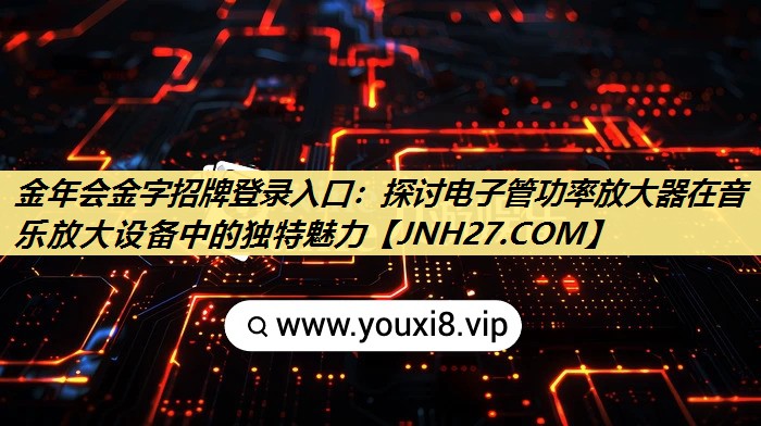 金年会金字招牌登录入口:探讨电子管功率放大器在音乐放大设备中的独特魅力 金年会金字招牌登录入口:探讨电子管功率放大器在音乐放大设备中的独特魅力