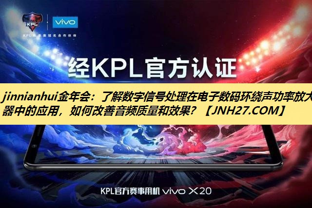 jinnianhui金年会:了解数字信号处理在电子数码环绕声功率放大器中的应用,如何改善音频质量和效果? jinnianhui金年会:了解数字信号处理在电子数码环绕声功率放大器中的应用,如何改善音频质量和效果?