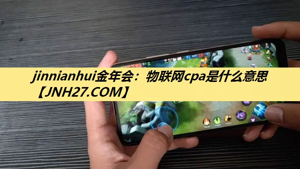jinnianhui金年会:物联网cpa是什么意思 jinnianhui金年会:物联网cpa是什么意思