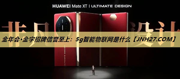 金年会·金字招牌信誉至上:5g智能物联网是什么 金年会·金字招牌信誉至上:5g智能物联网是什么
