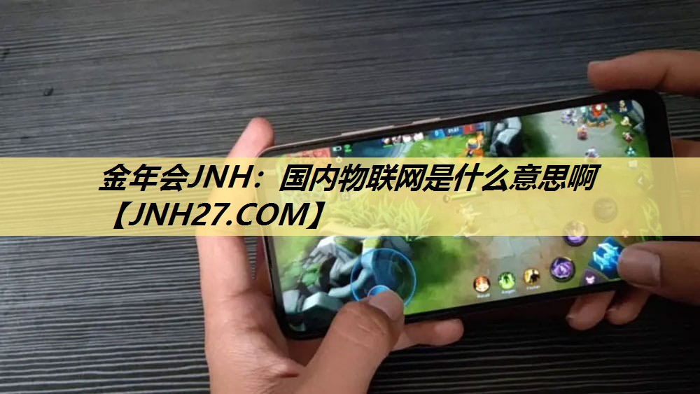 金年会JNH:国内物联网是什么意思啊 金年会JNH:国内物联网是什么意思啊
