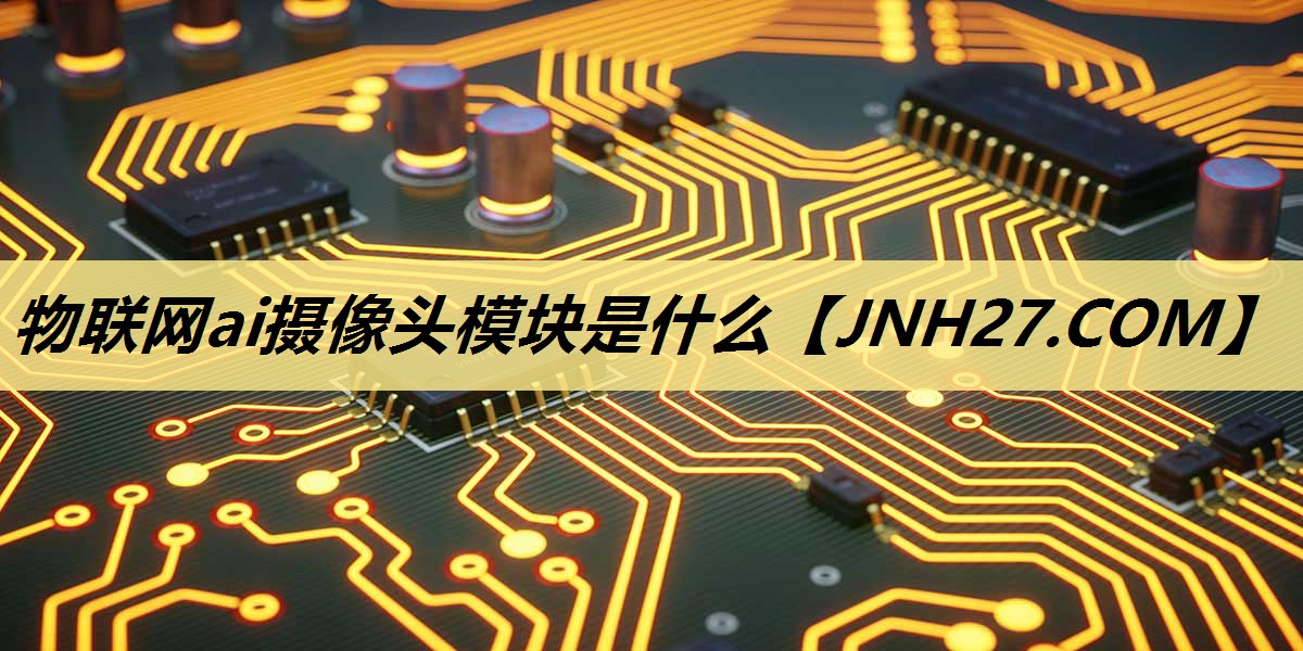 物联网ai摄像头模块是什么 物联网ai摄像头模块是什么