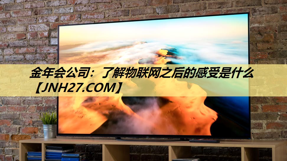 金年会公司:了解物联网之后的感受是什么 金年会公司:了解物联网之后的感受是什么