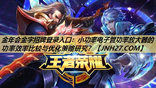 金年会金字招牌登录入口:小功率电子管功率放大器的功率效率比较与优化策略研究? 金年会金字招牌登录入口:小功率电子管功率放大器的功率效率比较与优化策略研究?