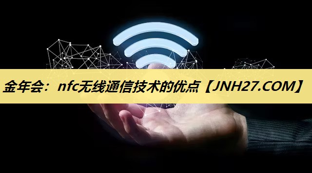 金年会:nfc无线通信技术的优点 金年会:nfc无线通信技术的优点