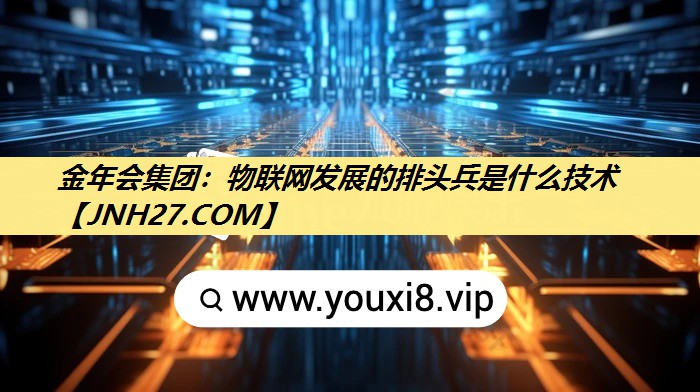 金年会集团:物联网发展的排头兵是什么技术 金年会集团:物联网发展的排头兵是什么技术