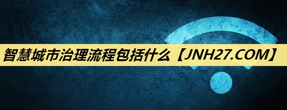 智慧城市治理流程包括什么 智慧城市治理流程包括什么