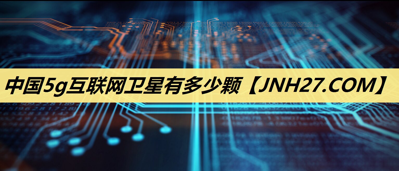 中国5g互联网卫星有多少颗 中国5g互联网卫星有多少颗
