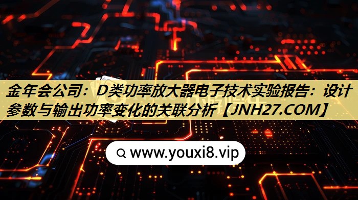 金年会公司:D类功率放大器电子技术实验报告:设计参数与输出功率变化的关联分析 金年会公司:D类功率放大器电子技术实验报告:设计参数与输出功率变化的关联分析