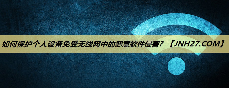 如何保护个人设备免受无线网中的恶意软件侵害? 如何保护个人设备免受无线网中的恶意软件侵害?