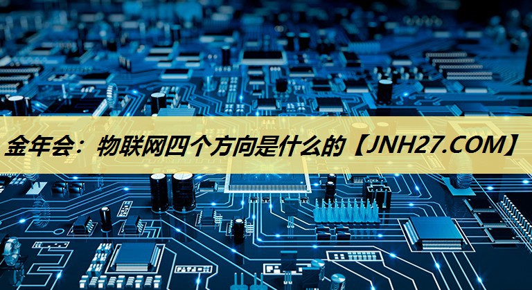 金年会:物联网四个方向是什么的 金年会:物联网四个方向是什么的