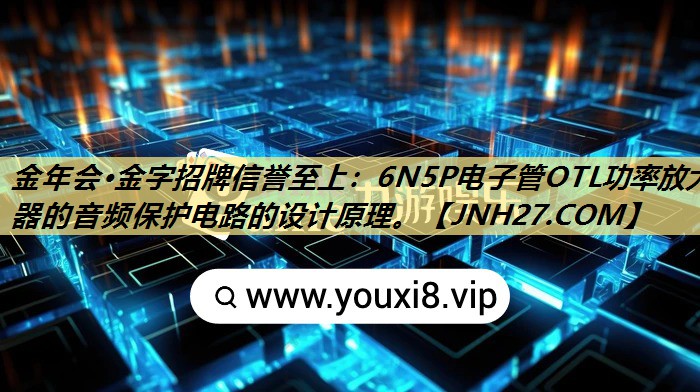 金年会·金字招牌信誉至上:6N5P电子管OTL功率放大器的音频保护电路的设计原理。 金年会·金字招牌信誉至上:6N5P电子管OTL功率放大器的音频保护电路的设计原理。