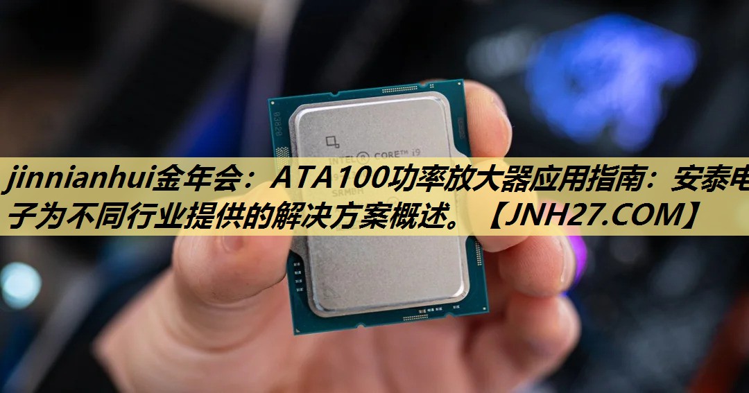 jinnianhui金年会:ATA100功率放大器应用指南:安泰电子为不同行业提供的解决方案概述。 jinnianhui金年会:ATA100功率放大器应用指南:安泰电子为不同行业提供的解决方案概述。