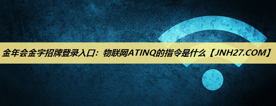 金年会金字招牌登录入口:物联网ATINQ的指令是什么 金年会金字招牌登录入口:物联网ATINQ的指令是什么
