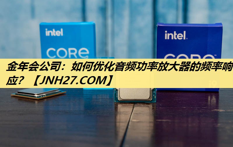 金年会公司:如何优化音频功率放大器的频率响应? 金年会公司:如何优化音频功率放大器的频率响应?