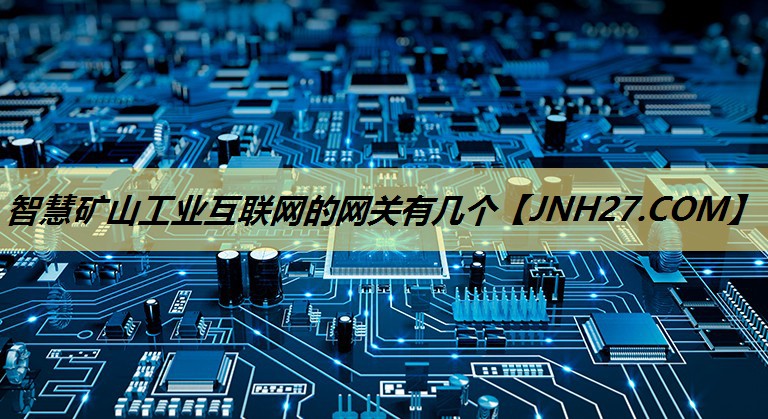 智慧矿山工业互联网的网关有几个 智慧矿山工业互联网的网关有几个