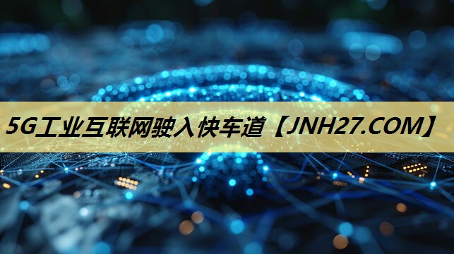 5G工业互联网驶入快车道 5G工业互联网驶入快车道