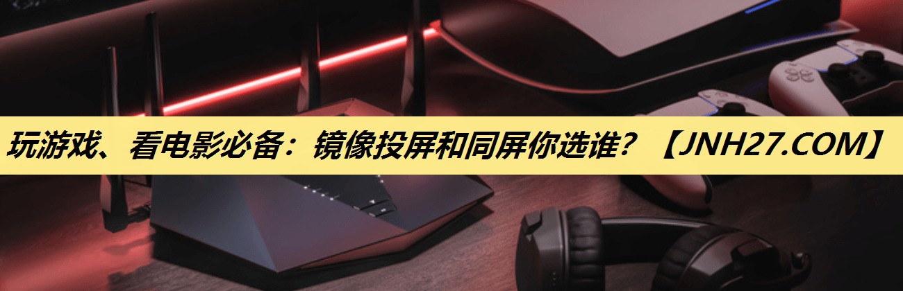 玩游戏、看电影必备:镜像投屏和同屏你选谁? 玩游戏、看电影必备:镜像投屏和同屏你选谁?