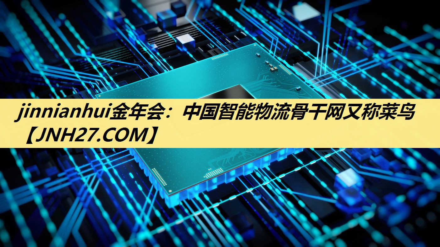 jinnianhui金年会:中国智能物流骨干网又称菜鸟 jinnianhui金年会:中国智能物流骨干网又称菜鸟