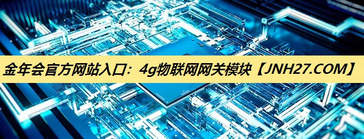 金年会官方网站入口:4g物联网网关模块 金年会官方网站入口:4g物联网网关模块