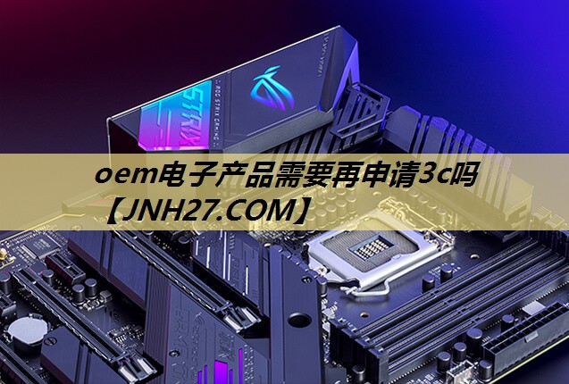oem电子产品需要再申请3c吗 oem电子产品需要再申请3c吗