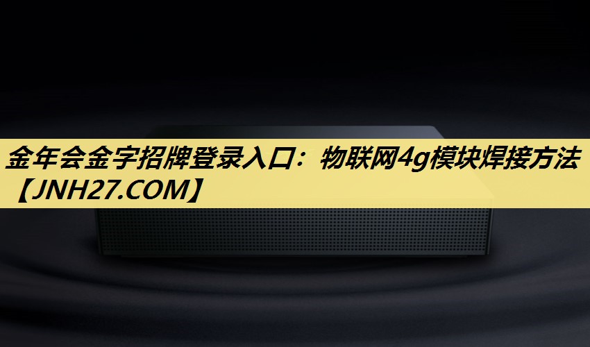 金年会金字招牌登录入口:物联网4g模块焊接方法 金年会金字招牌登录入口:物联网4g模块焊接方法